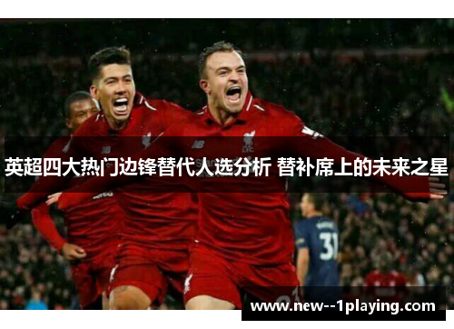 英超四大热门边锋替代人选分析 替补席上的未来之星
