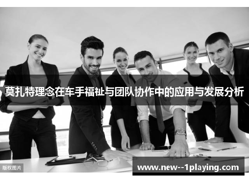 莫扎特理念在车手福祉与团队协作中的应用与发展分析 莫扎特理念在车手福祉与团队协作中的应用与发展分析