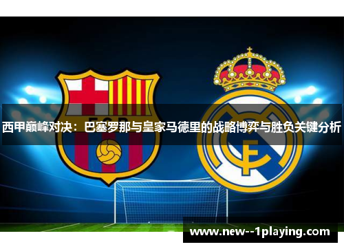 西甲巅峰对决：巴塞罗那与皇家马德里的战略博弈与胜负关键分析