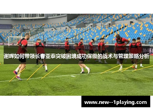 谢晖如何带领长春亚泰突破困境成功保级的战术与管理策略分析