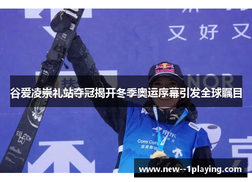 谷爱凌崇礼站夺冠揭开冬季奥运序幕引发全球瞩目