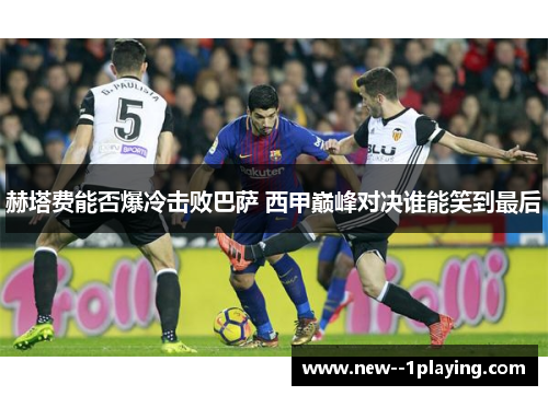 赫塔费能否爆冷击败巴萨 西甲巅峰对决谁能笑到最后