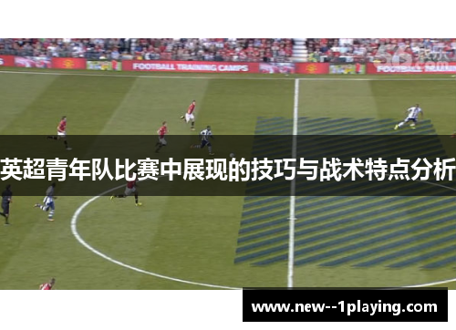 英超青年队比赛中展现的技巧与战术特点分析 英超青年队比赛中展现的技巧与战术特点分析