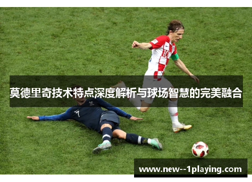 莫德里奇技术特点深度解析与球场智慧的完美融合