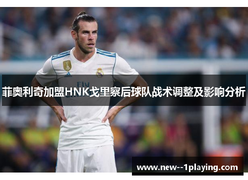 菲奥利奇加盟HNK戈里察后球队战术调整及影响分析