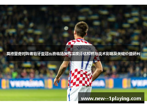 莫德里奇对阵葡萄牙亚冠比赛临场发挥深度评估解析与战术影响及关键价值研判 莫德里奇对阵葡萄牙亚冠比赛临场发挥深度评估解析与战术影响及关键价值研判