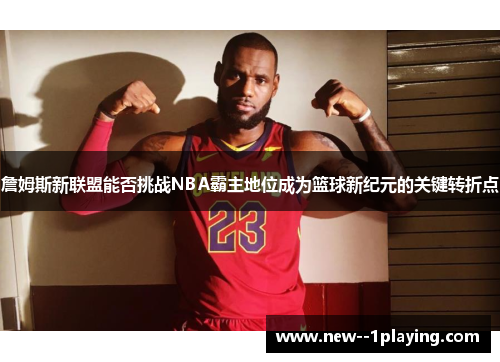 詹姆斯新联盟能否挑战NBA霸主地位成为篮球新纪元的关键转折点