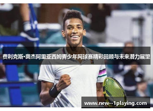 费利克斯·奥杰阿里亚西姆青少年网球赛精彩回顾与未来潜力展望 费利克斯·奥杰阿里亚西姆青少年网球赛精彩回顾与未来潜力展望