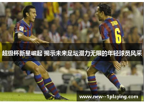 超级杯新星崛起 揭示未来足坛潜力无限的年轻球员风采