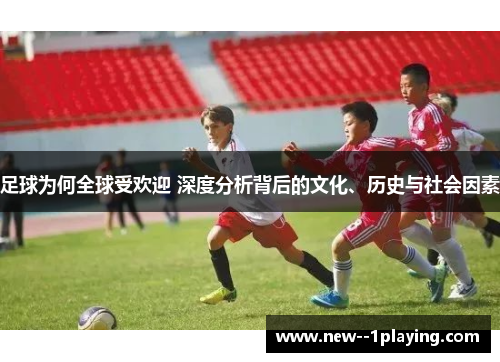 足球为何全球受欢迎 深度分析背后的文化、历史与社会因素