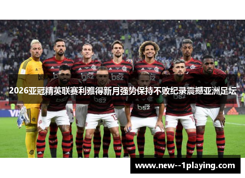 2026亚冠精英联赛利雅得新月强势保持不败纪录震撼亚洲足坛