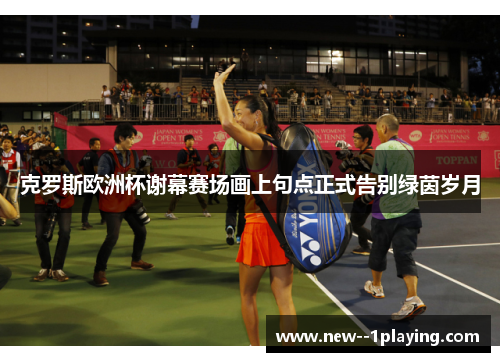克罗斯欧洲杯谢幕赛场画上句点正式告别绿茵岁月 克罗斯欧洲杯谢幕赛场画上句点正式告别绿茵岁月