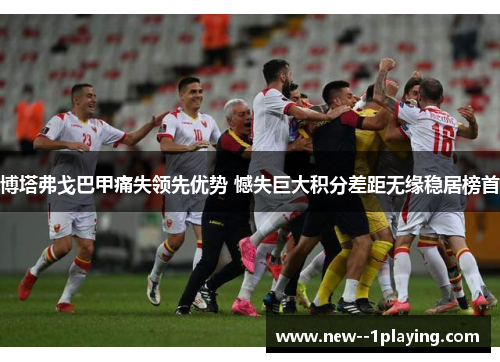 博塔弗戈巴甲痛失领先优势 憾失巨大积分差距无缘稳居榜首 博塔弗戈巴甲痛失领先优势 憾失巨大积分差距无缘稳居榜首