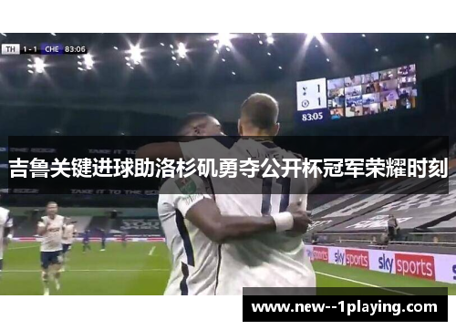 吉鲁关键进球助洛杉矶勇夺公开杯冠军荣耀时刻