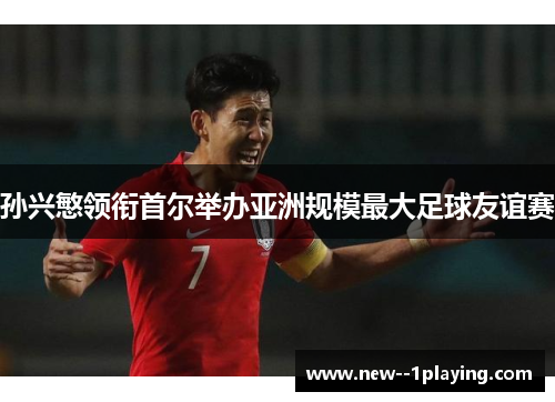孙兴慜领衔首尔举办亚洲规模最大足球友谊赛 孙兴慜领衔首尔举办亚洲规模最大足球友谊赛