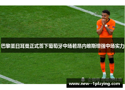 巴黎圣日耳曼正式签下葡萄牙中场若昂内维斯增强中场实力 巴黎圣日耳曼正式签下葡萄牙中场若昂内维斯增强中场实力