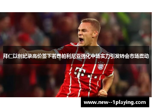 拜仁以创纪录高价签下若昂帕利尼亚强化中场实力引发转会市场震动