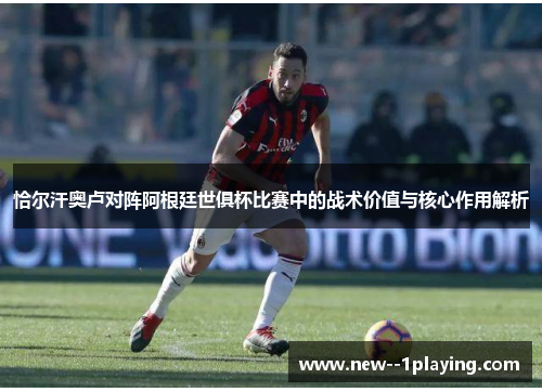 恰尔汗奥卢对阵阿根廷世俱杯比赛中的战术价值与核心作用解析