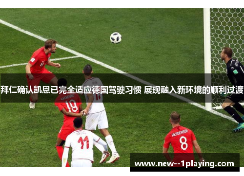 拜仁确认凯恩已完全适应德国驾驶习惯 展现融入新环境的顺利过渡