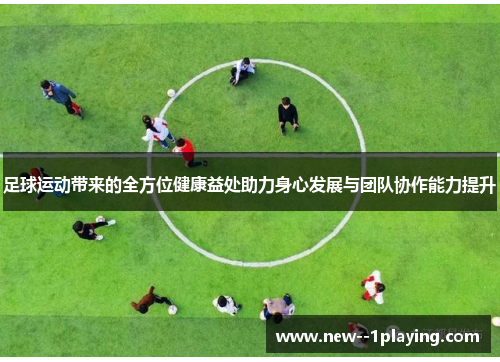 足球运动带来的全方位健康益处助力身心发展与团队协作能力提升