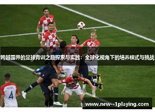 跨越国界的足球青训之路探索与实践:全球化视角下的培养模式与挑战 跨越国界的足球青训之路探索与实践:全球化视角下的培养模式与挑战
