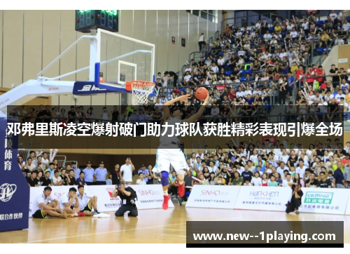 邓弗里斯凌空爆射破门助力球队获胜精彩表现引爆全场
