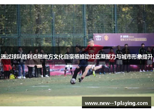 通过球队胜利点燃地方文化自豪感推动社区凝聚力与城市形象提升