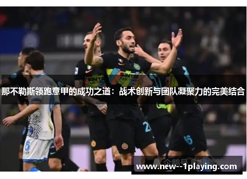 那不勒斯领跑意甲的成功之道：战术创新与团队凝聚力的完美结合