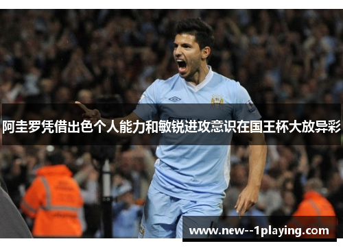 阿圭罗凭借出色个人能力和敏锐进攻意识在国王杯大放异彩