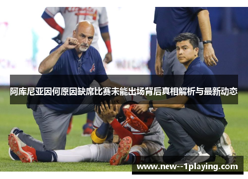 阿库尼亚因何原因缺席比赛未能出场背后真相解析与最新动态