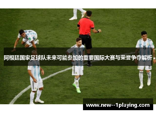 阿根廷国家足球队未来可能参加的重要国际大赛与荣誉争夺解析