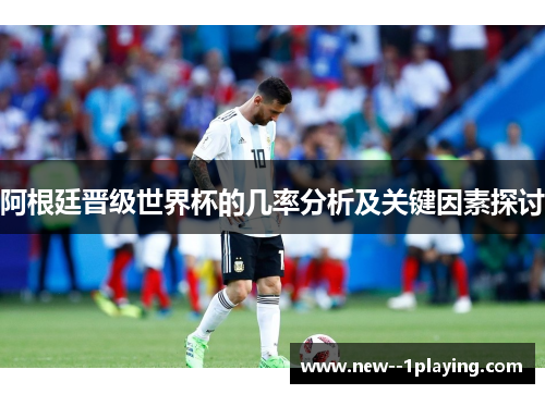 阿根廷晋级世界杯的几率分析及关键因素探讨