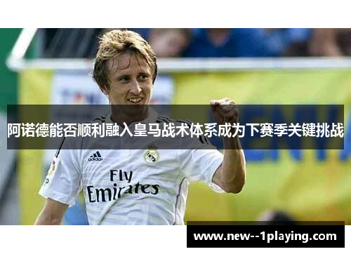 阿诺德能否顺利融入皇马战术体系成为下赛季关键挑战