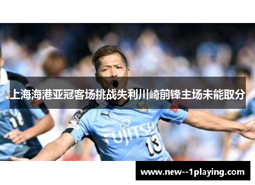 上海海港亚冠客场挑战失利川崎前锋主场未能取分 上海海港亚冠客场挑战失利川崎前锋主场未能取分