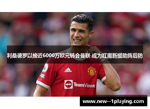 利桑德罗以接近6000万欧元转会曼联 成为红魔新援助阵后防 利桑德罗以接近6000万欧元转会曼联 成为红魔新援助阵后防