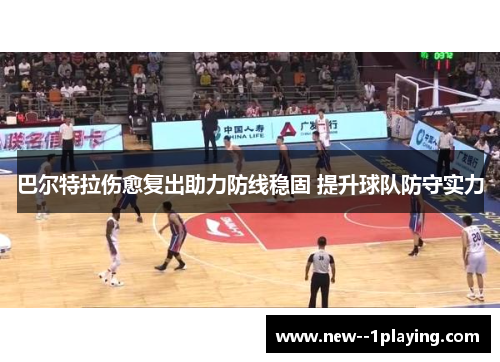 巴尔特拉伤愈复出助力防线稳固 提升球队防守实力
