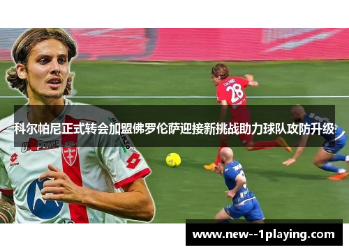 科尔帕尼正式转会加盟佛罗伦萨迎接新挑战助力球队攻防升级 科尔帕尼正式转会加盟佛罗伦萨迎接新挑战助力球队攻防升级