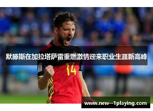 默滕斯在加拉塔萨雷重燃激情迎来职业生涯新高峰