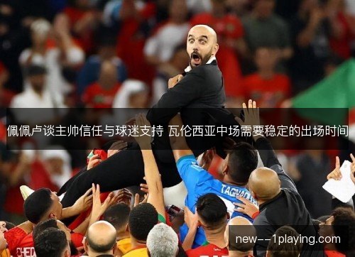 佩佩卢谈主帅信任与球迷支持 瓦伦西亚中场需要稳定的出场时间 佩佩卢谈主帅信任与球迷支持 瓦伦西亚中场需要稳定的出场时间